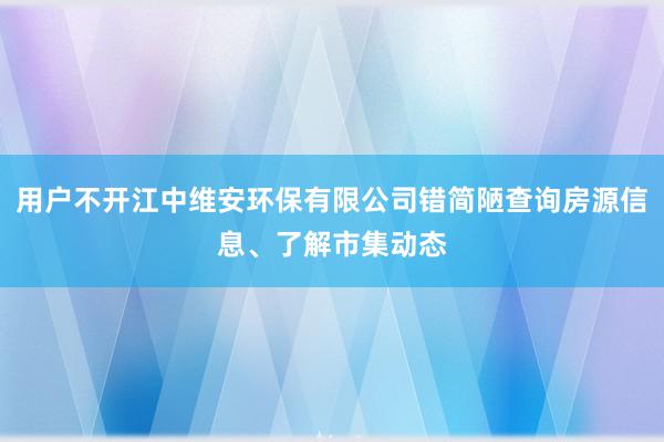 用户不开江中维安环保有限公司错简陋查询房源信息、了解市集动态