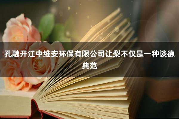 孔融开江中维安环保有限公司让梨不仅是一种谈德典范