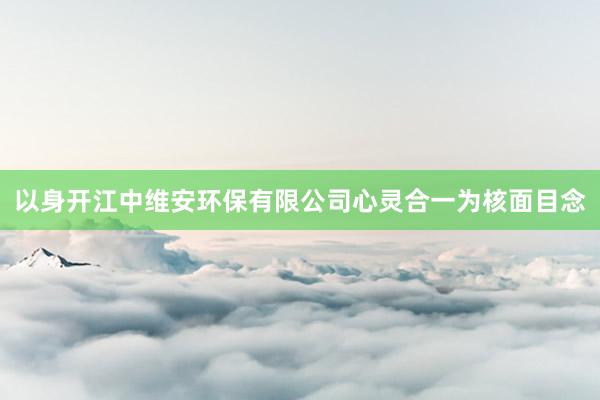 以身开江中维安环保有限公司心灵合一为核面目念